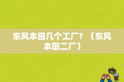 东风本田几个工厂？（东风本田二厂）-图2
