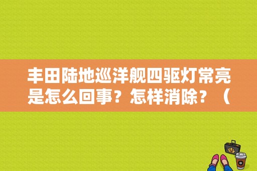 丰田陆地巡洋舰四驱灯常亮是怎么回事？怎样消除？（陆地巡洋舰故障灯意思）-图1