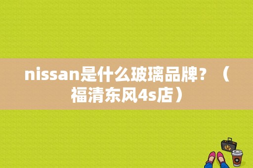 nissan是什么玻璃品牌？（福清东风4s店）-图1