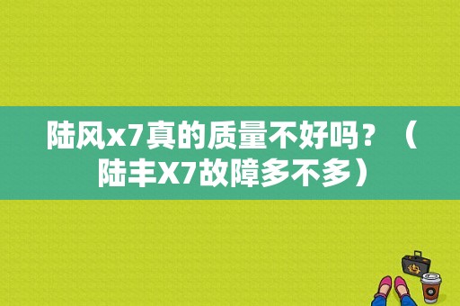 陆风x7真的质量不好吗？（陆丰X7故障多不多）-图1