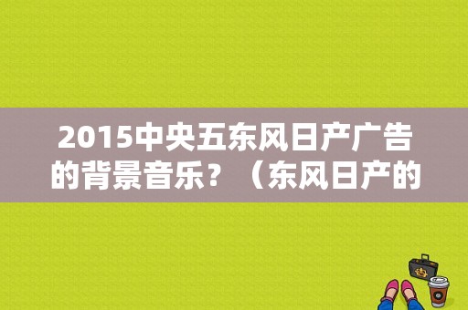 2015中央五东风日产广告的背景音乐？（东风日产的广告2016）-图1
