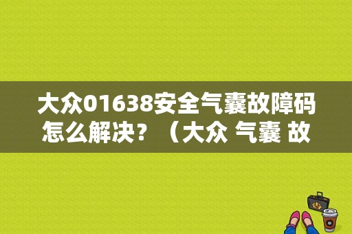 大众01638安全气囊故障码怎么解决？（大众 气囊 故障 咋办）-图1