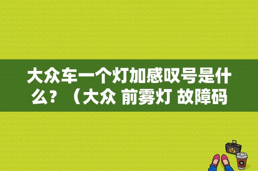 大众车一个灯加感叹号是什么？（大众 前雾灯 故障码）-图1