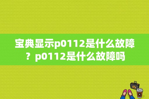 宝典显示p0112是什么故障？p0112是什么故障吗-图1