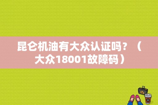 昆仑机油有大众认证吗？（大众18001故障码）-图1