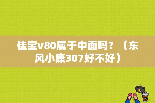 佳宝v80属于中面吗？（东风小康307好不好）