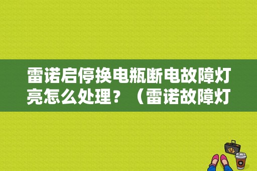 雷诺启停换电瓶断电故障灯亮怎么处理？（雷诺故障灯识别大全）-图1