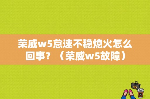 荣威w5怠速不稳熄火怎么回事？（荣威w5故障）-图1