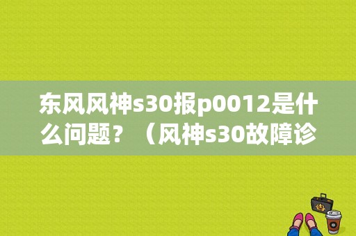 东风风神s30报p0012是什么问题？（风神s30故障诊断）-图1