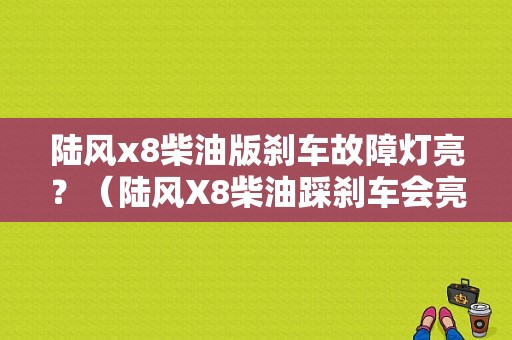 陆风x8柴油版刹车故障灯亮？（陆风X8柴油踩刹车会亮故障灯）-图1