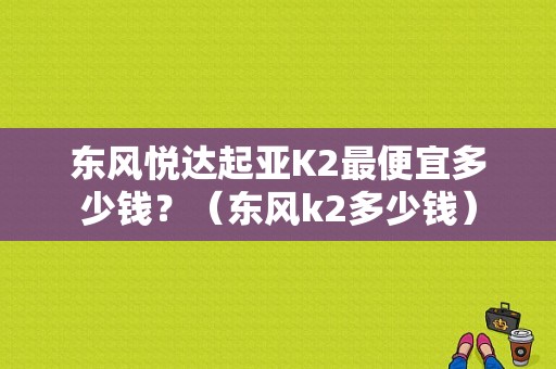 东风悦达起亚K2最便宜多少钱？（东风k2多少钱）