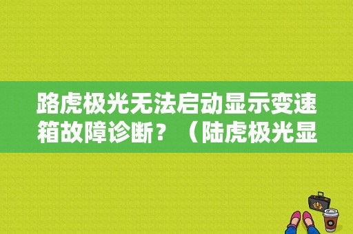 路虎极光无法启动显示变速箱故障诊断？（陆虎极光显示变速箱故障）-图1
