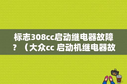 标志308cc启动继电器故障？（大众cc 启动机继电器故障）