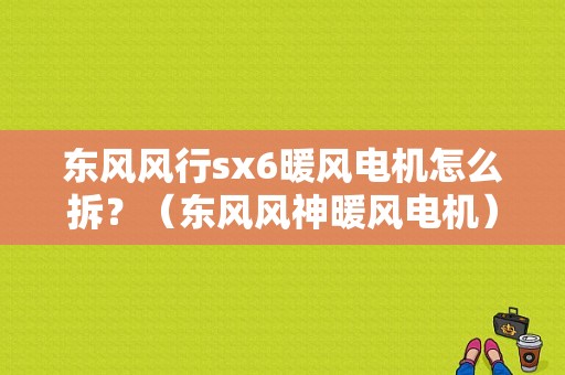 东风风行sx6暖风电机怎么拆？（东风风神暖风电机）-图1
