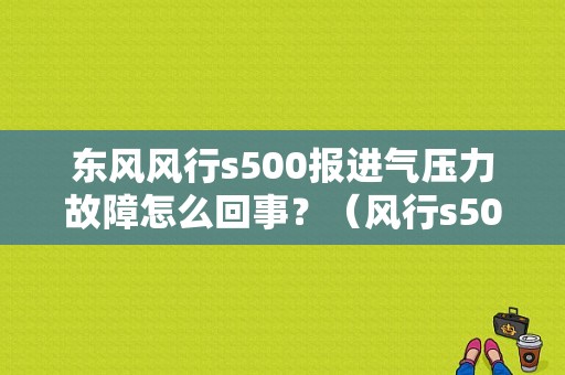 东风风行s500报进气压力故障怎么回事？（风行s500发动机故障）-图1