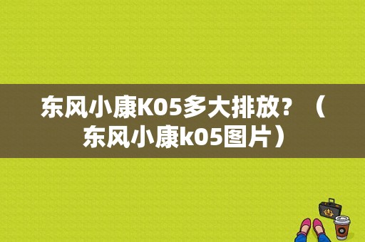 东风小康K05多大排放？（东风小康k05图片）-图1