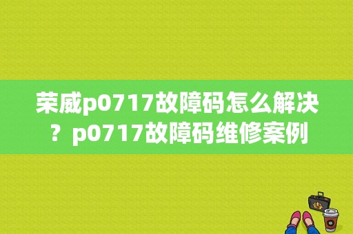 荣威p0717故障码怎么解决？p0717故障码维修案例-图1