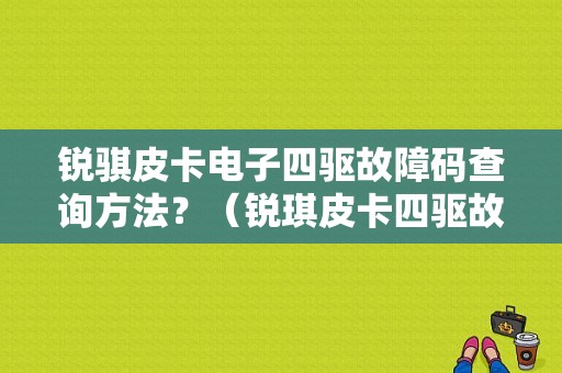 锐骐皮卡电子四驱故障码查询方法？（锐琪皮卡四驱故障问题）-图1