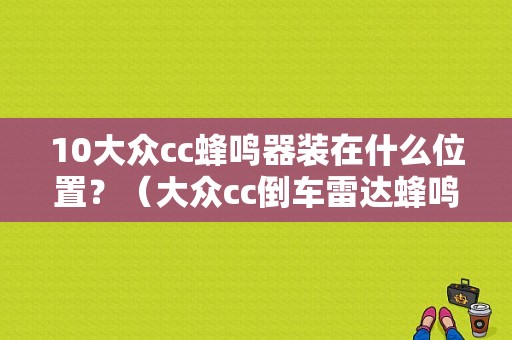 10大众cc蜂鸣器装在什么位置？（大众cc倒车雷达蜂鸣器故障）-图1