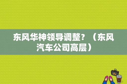 东风华神领导调整？（东风汽车公司高层）-图1