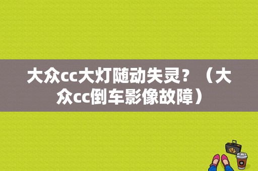 大众cc大灯随动失灵？（大众cc倒车影像故障）-图1
