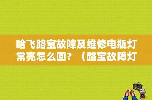 哈飞路宝故障及维修电瓶灯常亮怎么回？（路宝故障灯长亮是线路问题吗）-图1