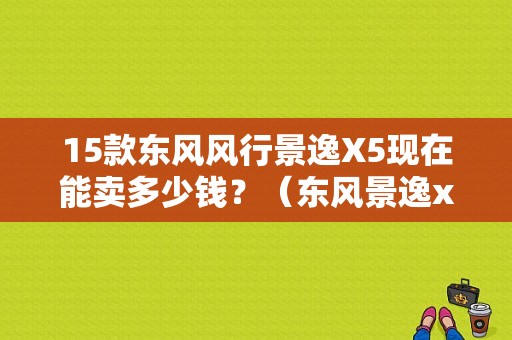 15款东风风行景逸X5现在能卖多少钱？（东风景逸x5车祸）-图1