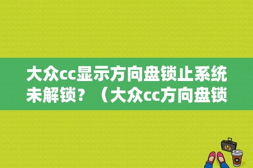 大众cc显示方向盘锁止系统未解锁？（大众cc方向盘锁止故障）-图1
