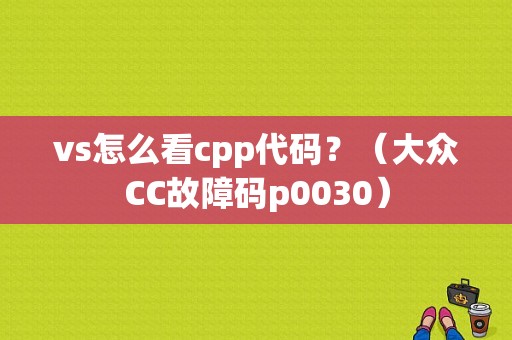 vs怎么看cpp代码？（大众CC故障码p0030）-图1