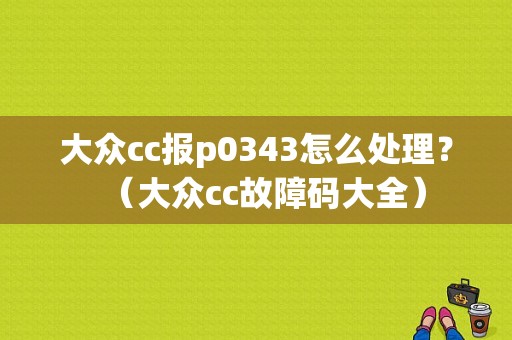 大众cc报p0343怎么处理？（大众cc故障码大全）-图1