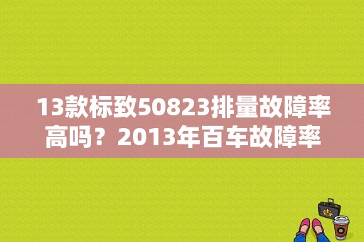 13款标致50823排量故障率高吗？2013年百车故障率-图1