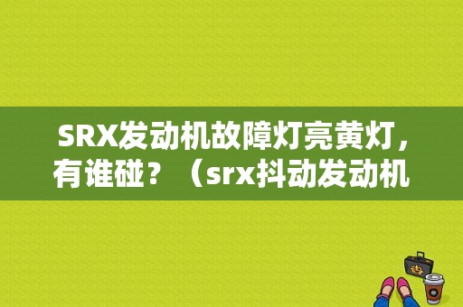 SRX发动机故障灯亮黄灯，有谁碰？（srx抖动发动机故障）-图1