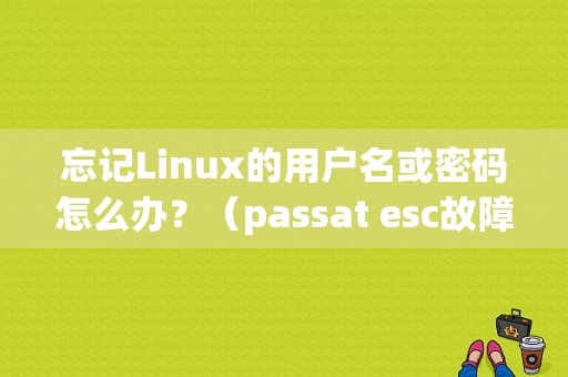 忘记Linux的用户名或密码怎么办？（passat esc故障）-图1