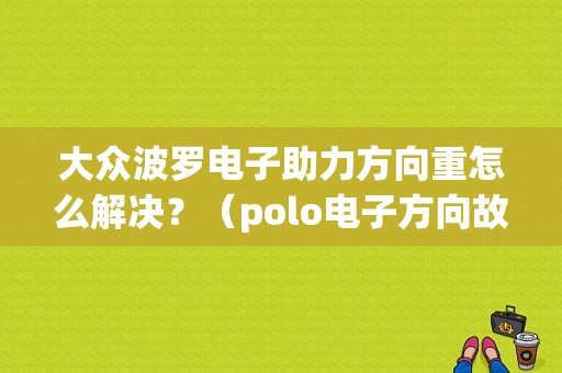 大众波罗电子助力方向重怎么解决？（polo电子方向故障）-图1