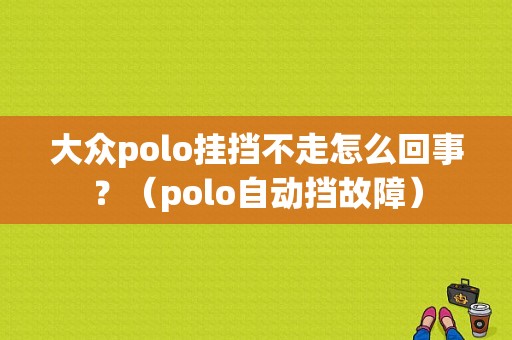 大众polo挂挡不走怎么回事？（polo自动挡故障）-图1