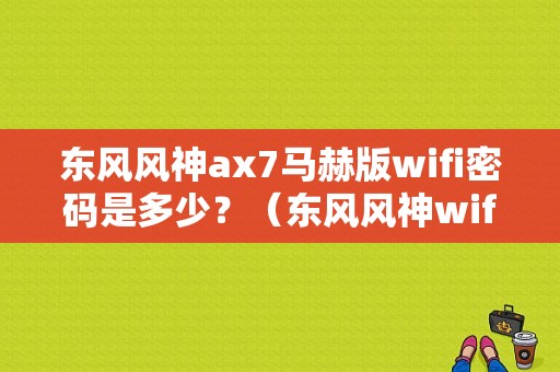 东风风神ax7马赫版wifi密码是多少？（东风风神wifi密码）-图1