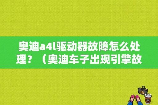 奥迪a4l驱动器故障怎么处理？（奥迪车子出现引擎故障）-图2