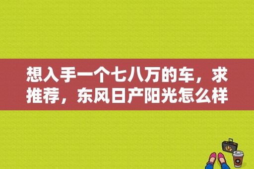 想入手一个七八万的车，求推荐，东风日产阳光怎么样？（东风日阳光）-图1