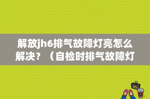 解放jh6排气故障灯亮怎么解决？（自检时排气故障灯亮）-图1