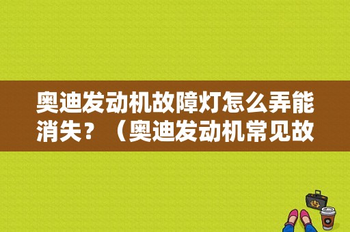奥迪发动机故障灯怎么弄能消失？（奥迪发动机常见故障）-图1