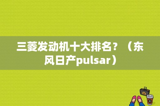 三菱发动机十大排名？（东风日产pulsar）-图1