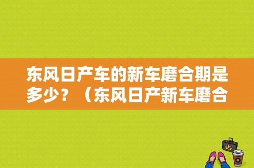 东风日产车的新车磨合期是多少？（东风日产新车磨合期）-图1