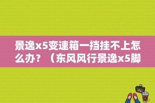 景逸x5变速箱一挡挂不上怎么办？（东风风行景逸x5脚踏板）-图1