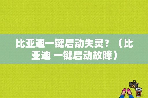 比亚迪一键启动失灵？（比亚迪 一键启动故障）-图1