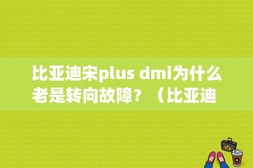 比亚迪宋plus dmi为什么老是转向故障？（比亚迪 转向系统故障）-图1