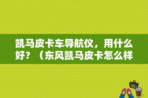 凯马皮卡车导航仪，用什么好？（东风凯马皮卡怎么样）-图1