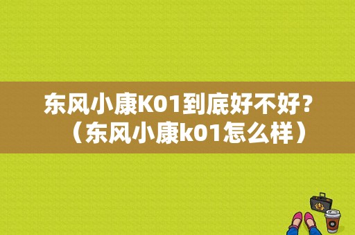 东风小康K01到底好不好？（东风小康k01怎么样）-图1