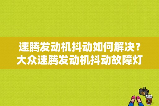 速腾发动机抖动如何解决？大众速腾发动机抖动故障灯亮-图1