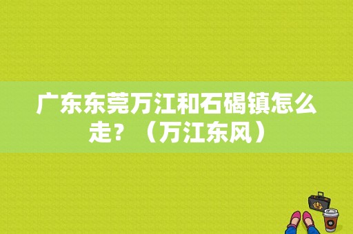 广东东莞万江和石碣镇怎么走？（万江东风）-图1
