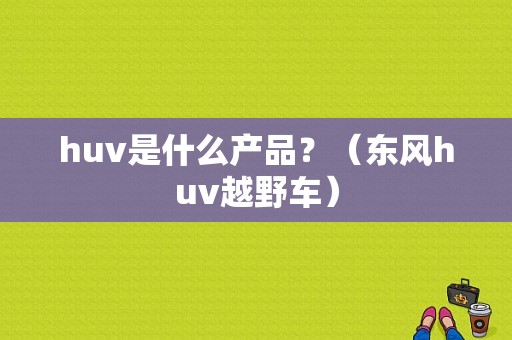 huv是什么产品？（东风huv越野车）-图1